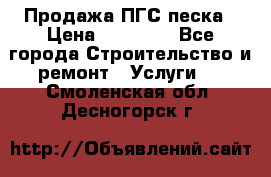 Продажа ПГС песка › Цена ­ 10 000 - Все города Строительство и ремонт » Услуги   . Смоленская обл.,Десногорск г.